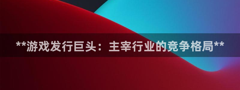 门徒平台代理：**游戏发行巨头：主宰行业的竞争格局**
