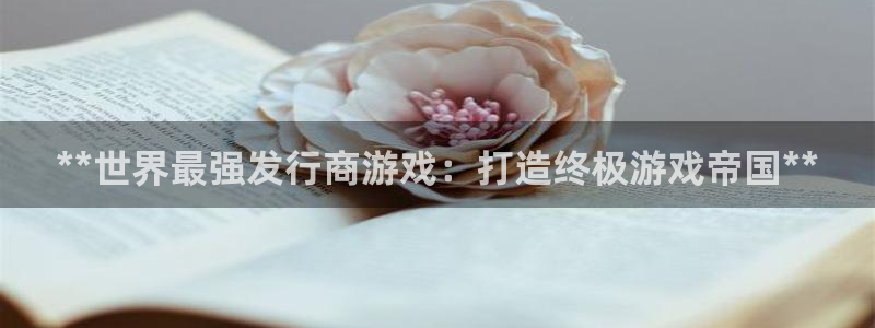 门徒平台开户怎么开的：**世界最强发行商游戏：打造终极游戏帝国**