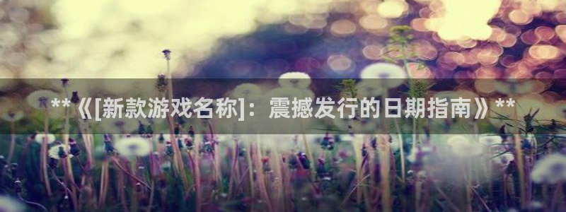 门徒娱乐联3.7.9.9.7 天乐：**《[新款游戏名称]：震撼发行的日期指南》**