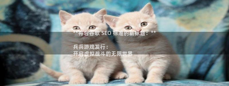 门徒平台注册登陆不上怎么回事：**符合谷歌 SEO 标准的新标题：**

兵兵游戏发行：
开启虚拟战斗的无限世界