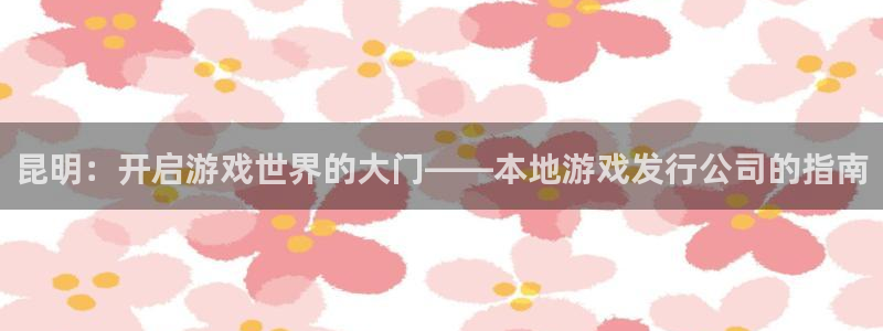 门徒娱乐创始人简介资料：昆明：开启游戏世界的大门——本地游戏发行公司的指南