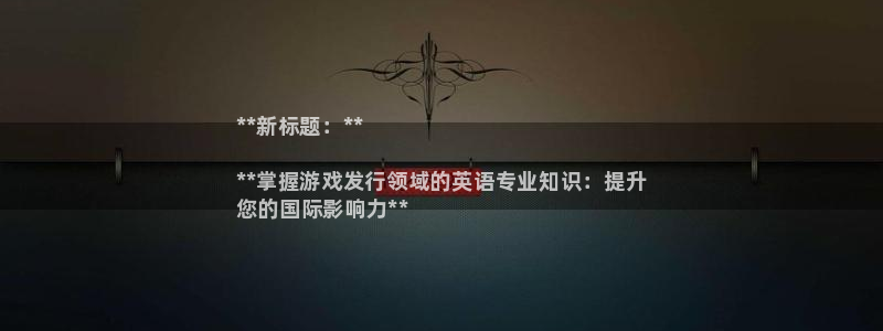 门徒平台服务站：**新标题：**

**掌握游戏发行领域的英语专业知识：提升
您的国际影响力**
