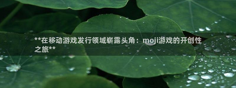 门徒平台官网：**在移动游戏发行领域崭露头角：moji游戏的开创性
之旅**