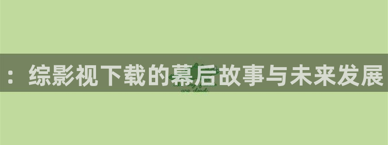 五杀影院高清在线观看：：综影视下载的幕后故事与未来发展