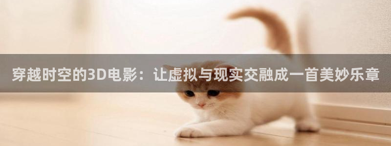 五杀影院在线电影：穿越时空的3D电影：让虚拟与现实交融成一首美妙乐章