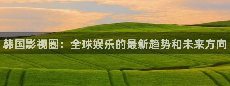 五杀影院高清在线观看：韩国影视圈：全球娱乐的最新趋势和未来方向