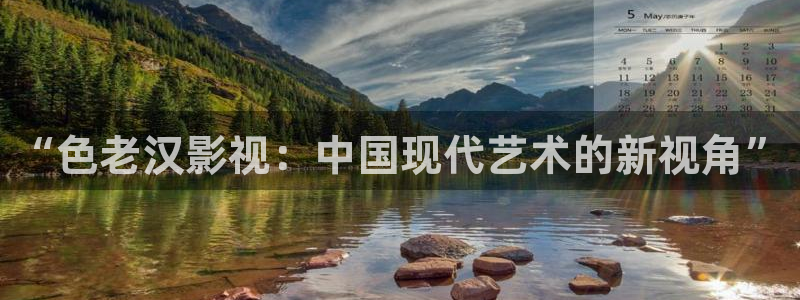 五杀影院在线电影：“色老汉影视：中国现代艺术的新视角”